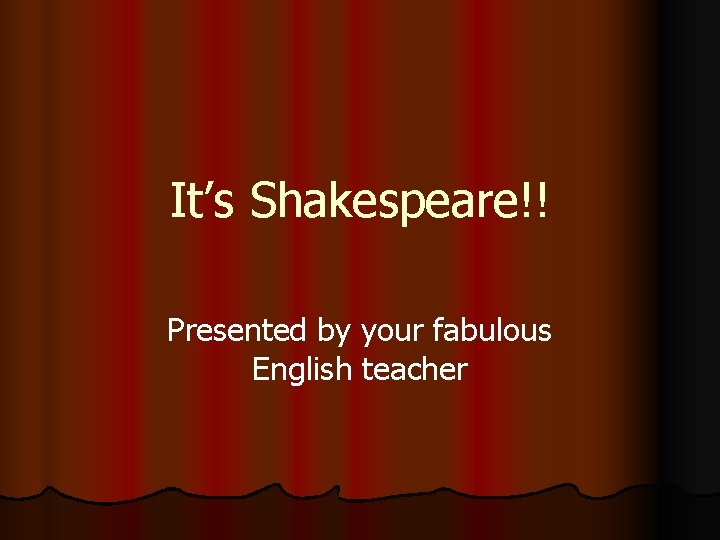 It’s Shakespeare!! Presented by your fabulous English teacher 