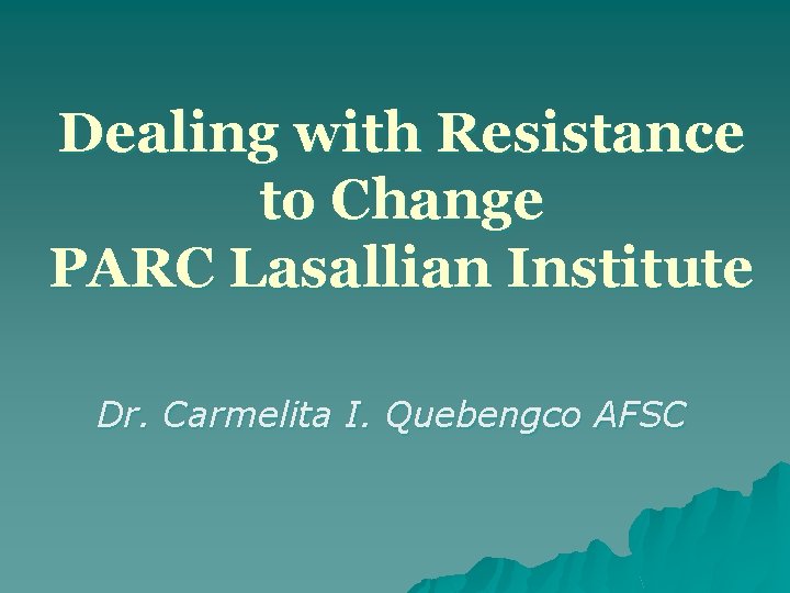 Dealing with Resistance to Change PARC Lasallian Institute Dr. Carmelita I. Quebengco AFSC 