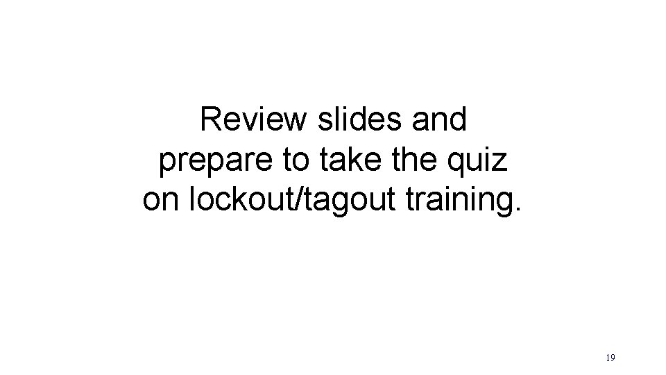 Review slides and prepare to take the quiz on lockout/tagout training. 19 