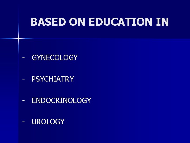 BASED ON EDUCATION IN - GYNECOLOGY - PSYCHIATRY - ENDOCRINOLOGY - UROLOGY 