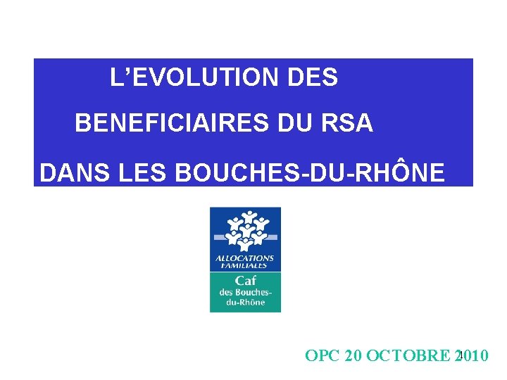 L’EVOLUTION DES BENEFICIAIRES DU RSA DANS LES BOUCHES-DU-RHÔNE 1 OPC 20 OCTOBRE 2010 