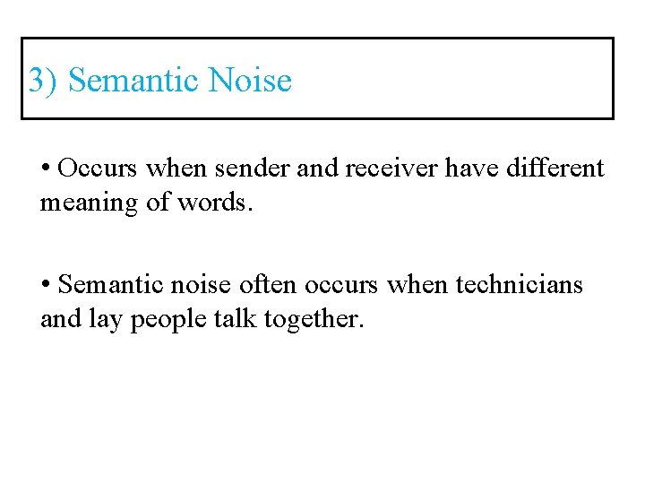 3) Semantic Noise • Occurs when sender and receiver have different meaning of words.
