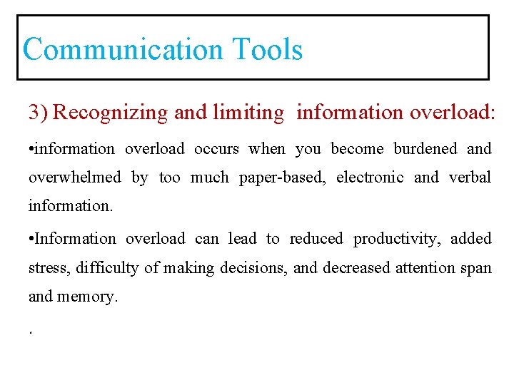 Communication Tools 3) Recognizing and limiting information overload: • information overload occurs when you