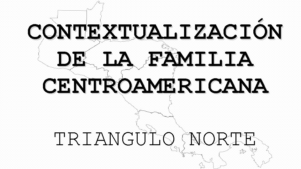 CONTEXTUALIZACIÓN DE LA FAMILIA CENTROAMERICANA TRIANGULO NORTE 