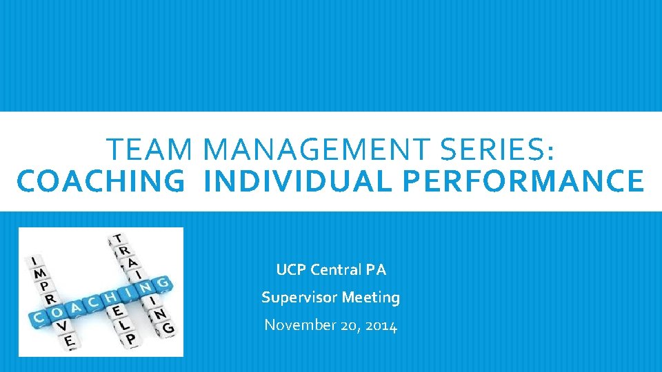 TEAM MANAGEMENT SERIES: COACHING INDIVIDUAL PERFORMANCE UCP Central PA Supervisor Meeting November 20, 2014