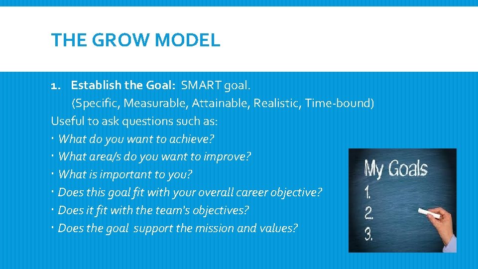 THE GROW MODEL 1. Establish the Goal: SMART goal. (Specific, Measurable, Attainable, Realistic, Time-bound)