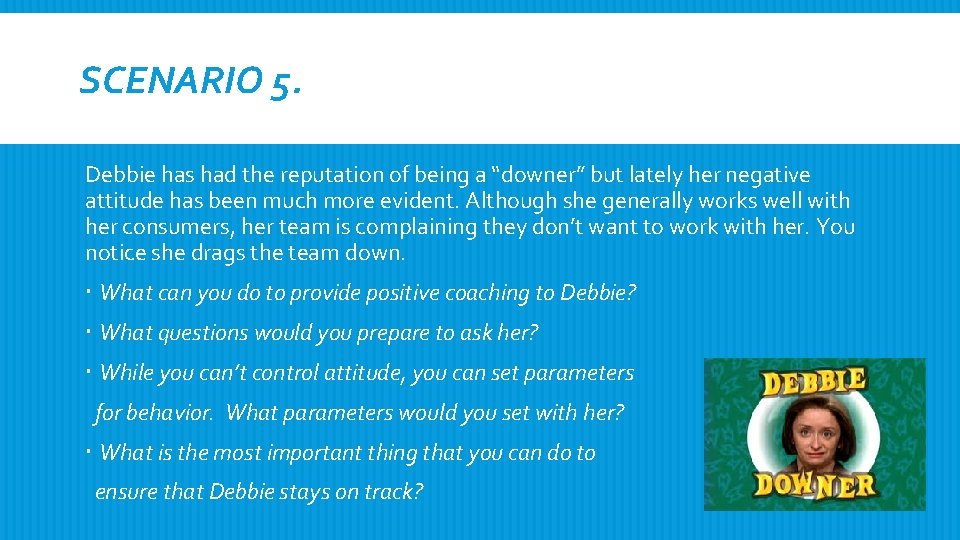 SCENARIO 5. Debbie has had the reputation of being a “downer” but lately her