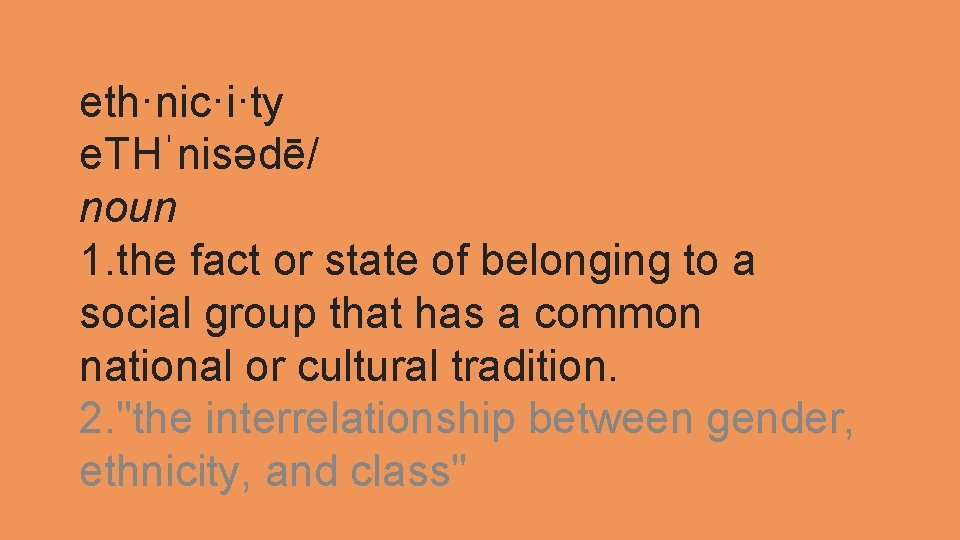 eth·nic·i·ty e. THˈnisədē/ noun 1. the fact or state of belonging to a social