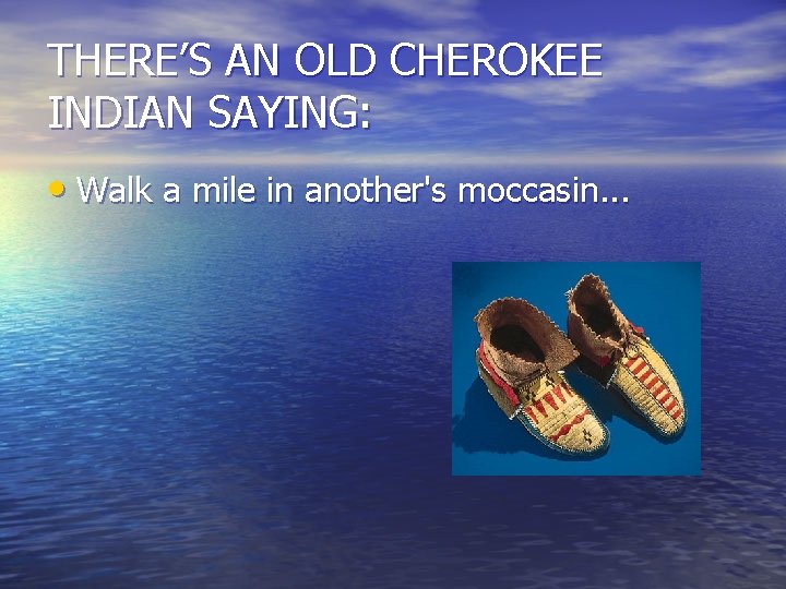THERE’S AN OLD CHEROKEE INDIAN SAYING: • Walk a mile in another's moccasin. . THERE’S AN OLD CHEROKEE INDIAN SAYING: • Walk a mile in another's moccasin. .