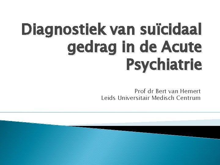 Diagnostiek van suïcidaal gedrag in de Acute Psychiatrie Prof dr Bert van Hemert Leids