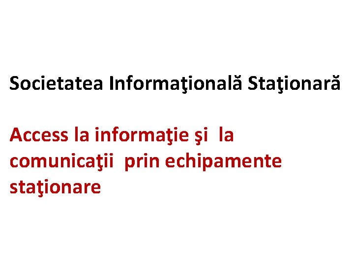 Societatea Informaţională Staţionară Access la informaţie şi la comunicaţii prin echipamente staţionare 