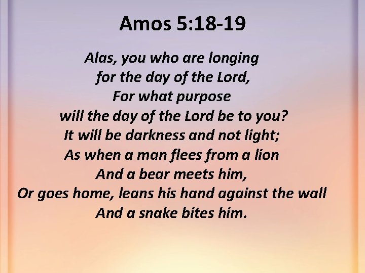Amos 5: 18 -19 Alas, you who are longing for the day of the