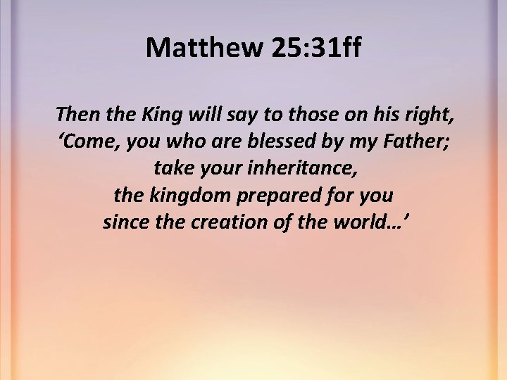 Matthew 25: 31 ff Then the King will say to those on his right,