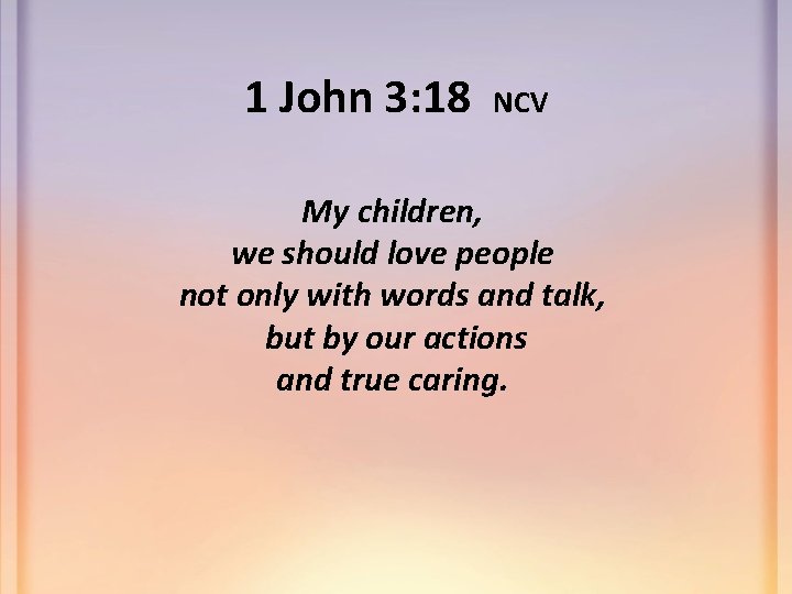 1 John 3: 18 NCV My children, we should love people not only with