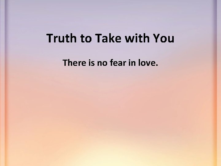 Truth to Take with You There is no fear in love. 