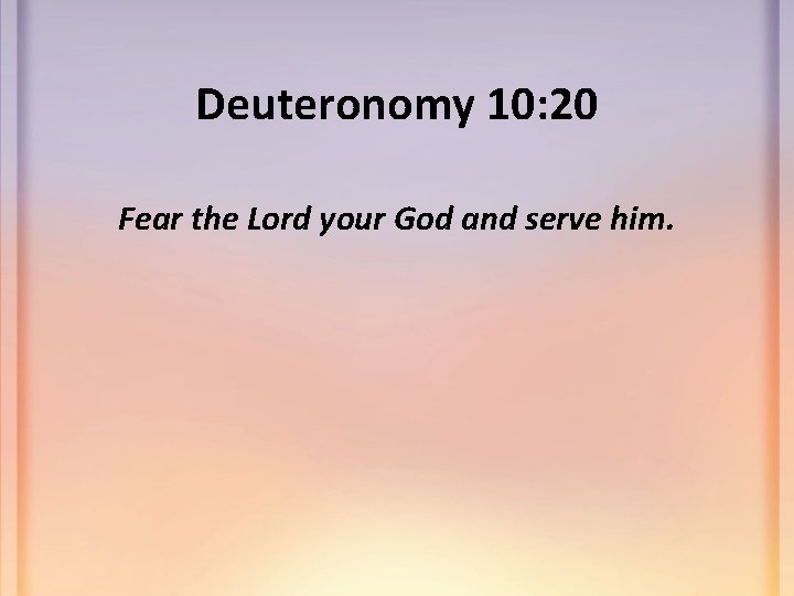 Deuteronomy 10: 20 Fear the Lord your God and serve him. 