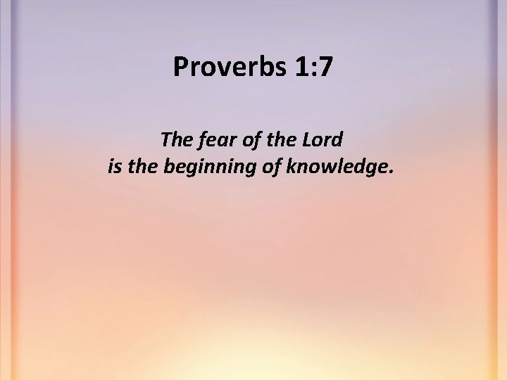 Proverbs 1: 7 The fear of the Lord is the beginning of knowledge. 