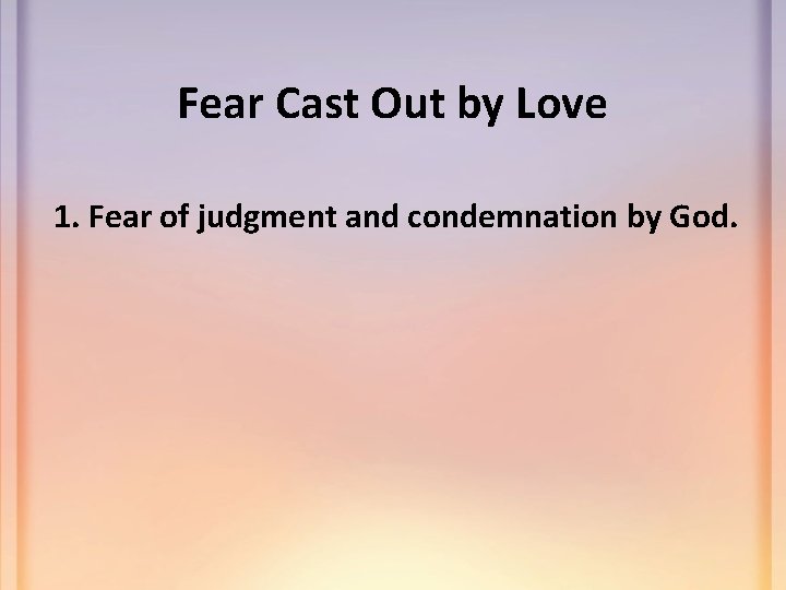Fear Cast Out by Love 1. Fear of judgment and condemnation by God. 