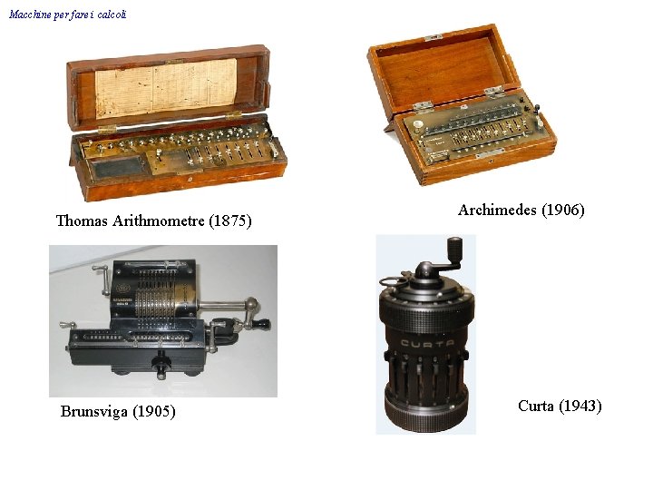 Macchine per fare i calcoli Thomas Arithmometre (1875) Brunsviga (1905) Archimedes (1906) Curta (1943)