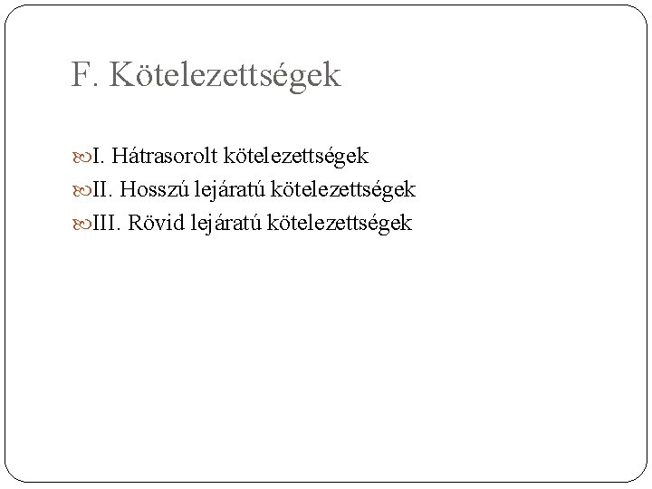 F. Kötelezettségek I. Hátrasorolt kötelezettségek II. Hosszú lejáratú kötelezettségek III. Rövid lejáratú kötelezettségek 
