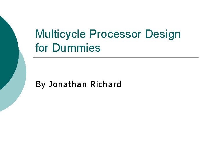 Multicycle Processor Design for Dummies By Jonathan Richard 