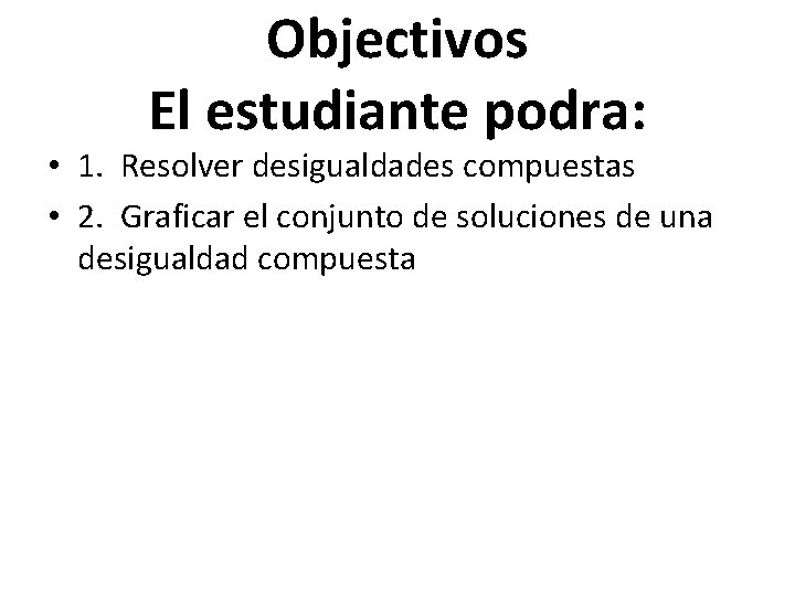 Objectivos El estudiante podra: • 1. Resolver desigualdades compuestas • 2. Graficar el conjunto