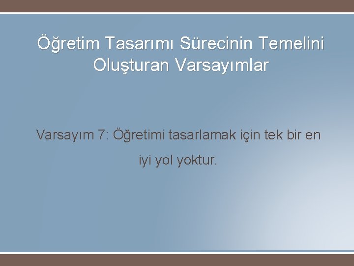 Öğretim Tasarımı Sürecinin Temelini Oluşturan Varsayımlar Varsayım 7: Öğretimi tasarlamak için tek bir en