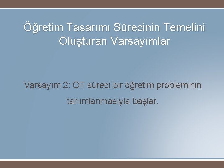 Öğretim Tasarımı Sürecinin Temelini Oluşturan Varsayımlar Varsayım 2: ÖT süreci bir öğretim probleminin tanımlanmasıyla