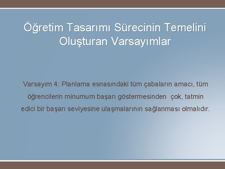 Öğretim Tasarımı Sürecinin Temelini Oluşturan Varsayımlar Varsayım 4: Planlama esnasındaki tüm çabaların amacı, tüm