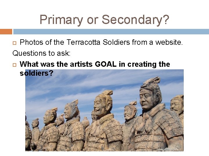 Primary or Secondary? Photos of the Terracotta Soldiers from a website. Questions to ask: