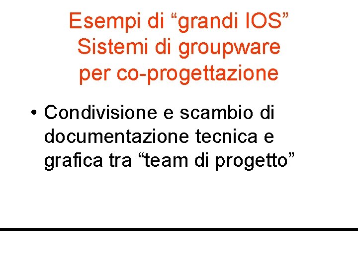 Esempi di “grandi IOS” Sistemi di groupware per co-progettazione • Condivisione e scambio di