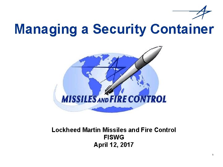 Managing a Security Container Lockheed Martin Missiles and Fire Control FISWG April 12, 2017