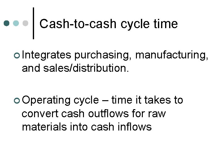 Cash-to-cash cycle time ¢ Integrates purchasing, manufacturing, and sales/distribution. ¢ Operating cycle – time Cash-to-cash cycle time ¢ Integrates purchasing, manufacturing, and sales/distribution. ¢ Operating cycle – time