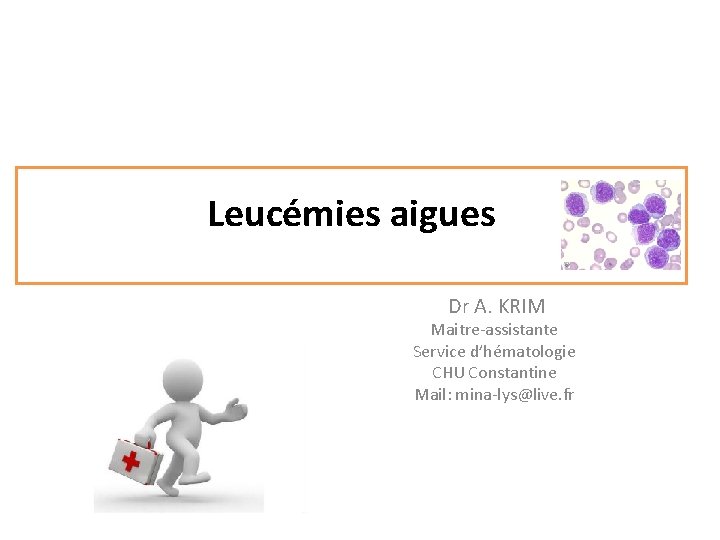 Leucémies aigues Dr A. KRIM Maitre-assistante Service d’hématologie CHU Constantine Mail: mina-lys@live. fr 