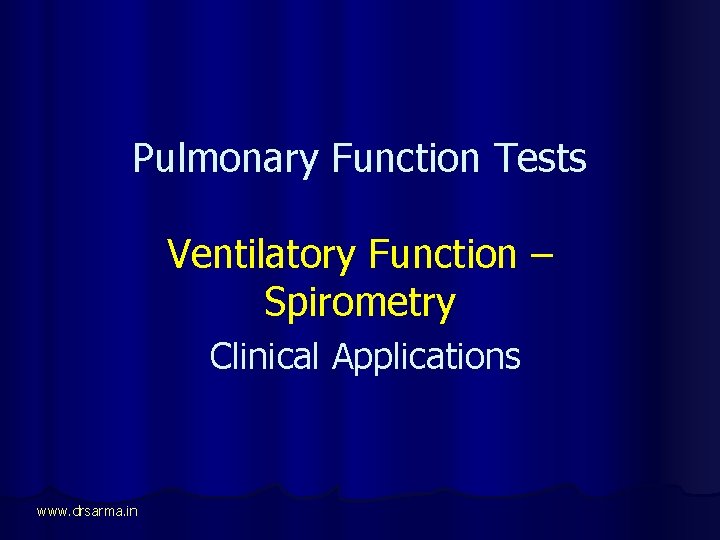 Pulmonary Function Tests Ventilatory Function – Spirometry Clinical Applications www. drsarma. in 