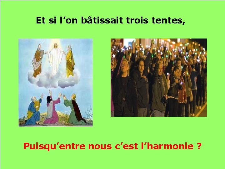 Et si l’on bâtissait trois tentes, Puisqu’entre nous c’est l’harmonie ? 