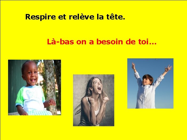 Respire et relève la tête. Là-bas on a besoin de toi… 