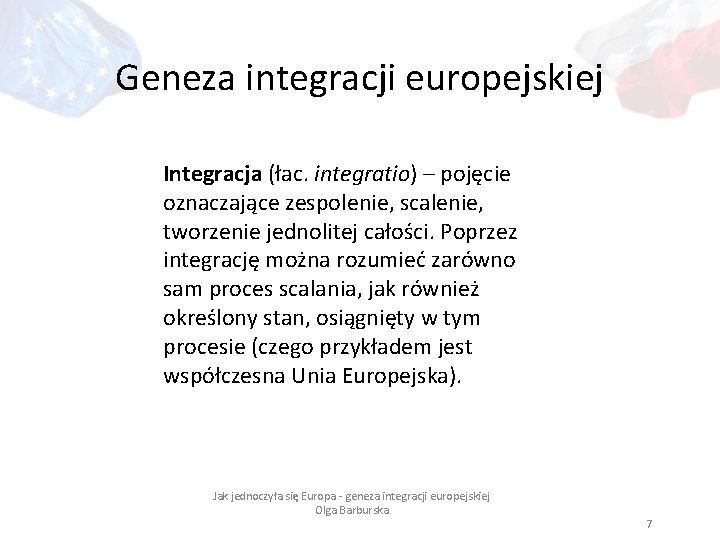Geneza integracji europejskiej Integracja (łac. integratio) – pojęcie oznaczające zespolenie, scalenie, tworzenie jednolitej całości.