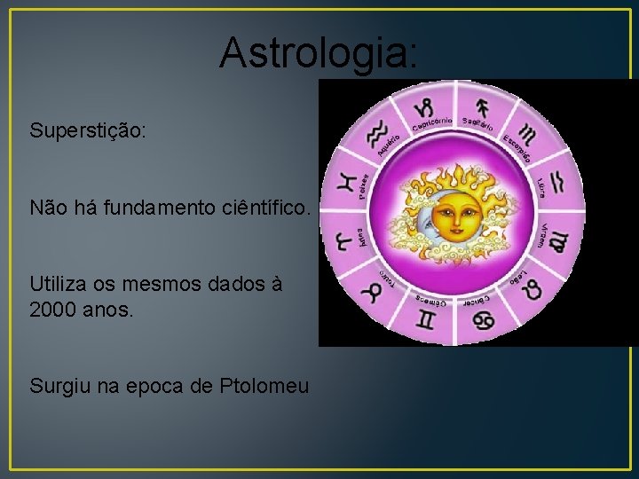 Astrologia: Superstição: Não há fundamento ciêntífico. Utiliza os mesmos dados à 2000 anos. Surgiu