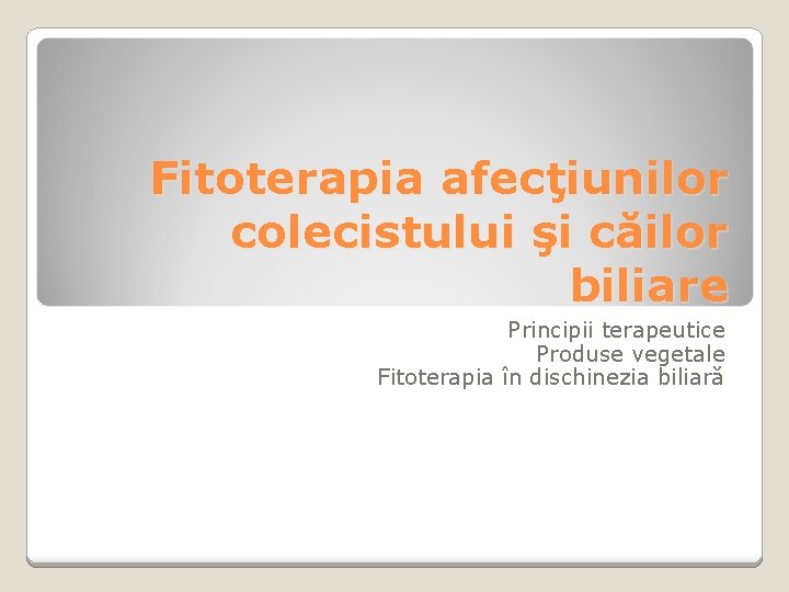 Fitoterapia afecţiunilor colecistului şi căilor biliare Principii terapeutice Produse vegetale Fitoterapia în dischinezia biliară