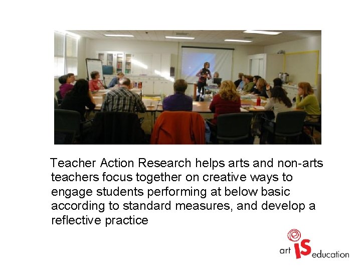Teacher Action Research helps arts and non-arts teachers focus together on creative ways to Teacher Action Research helps arts and non-arts teachers focus together on creative ways to