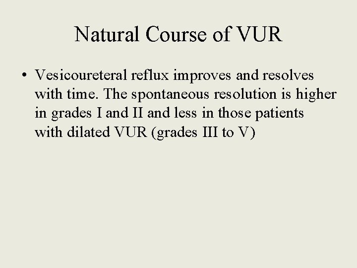 Natural Course of VUR • Vesicoureteral reflux improves and resolves with time. The spontaneous