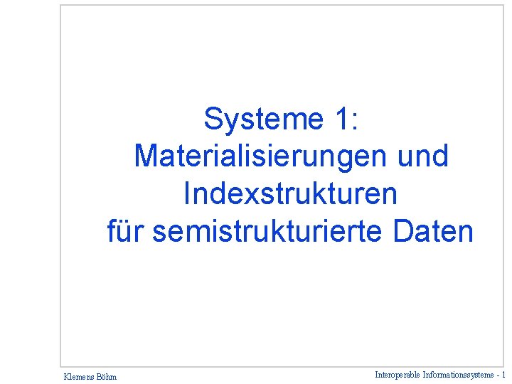 Systeme 1: Materialisierungen und Indexstrukturen für semistrukturierte Daten Klemens Böhm Interoperable Informationssysteme - 1