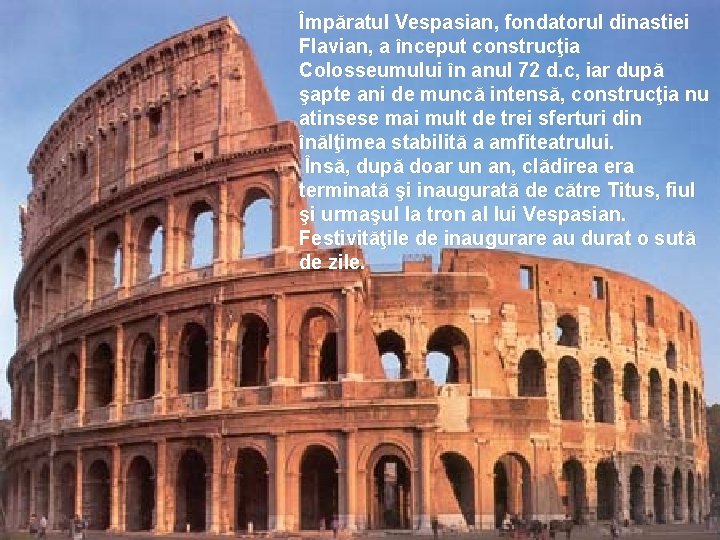 Împăratul Vespasian, fondatorul dinastiei Flavian, a început construcţia Colosseumului în anul 72 d. c,