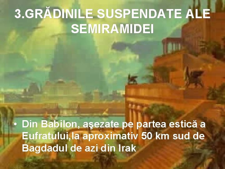 3. GRĂDINILE SUSPENDATE ALE SEMIRAMIDEI • Din Babilon, aşezate pe partea estică a Eufratului,