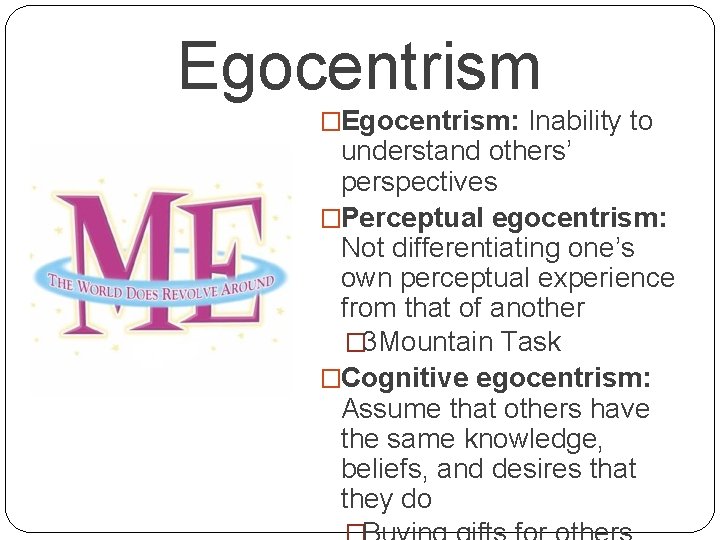 Egocentrism �Egocentrism: Inability to understand others’ perspectives �Perceptual egocentrism: Not differentiating one’s own perceptual