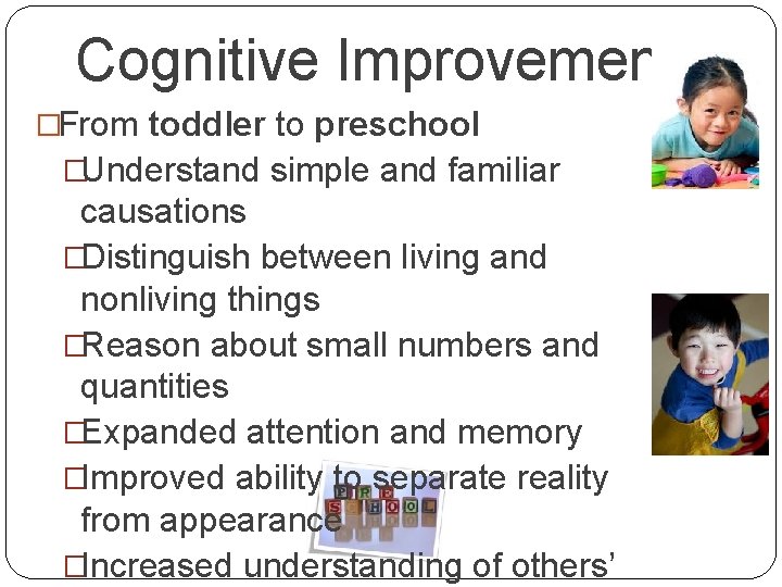 Cognitive Improvements �From toddler to preschool �Understand simple and familiar causations �Distinguish between living
