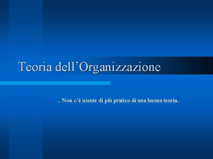 Teoria dell’Organizzazione. . Non c’è niente di più pratico di una buona teoria. . Teoria dell’Organizzazione. . Non c’è niente di più pratico di una buona teoria. .