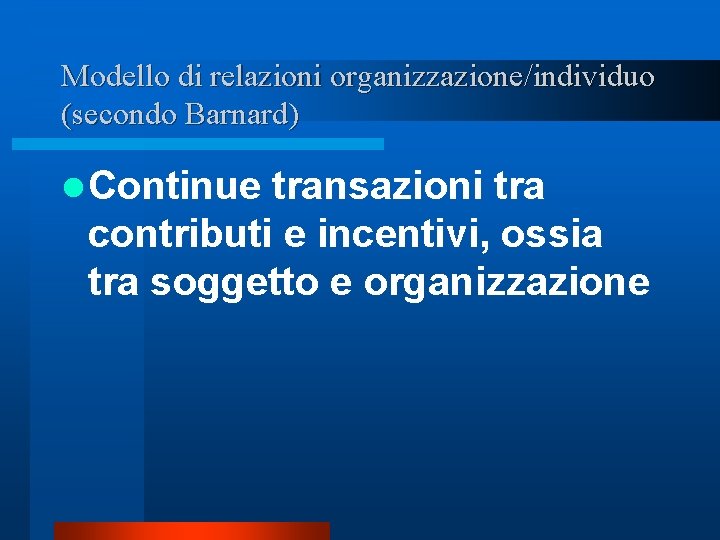 Modello di relazioni organizzazione/individuo (secondo Barnard) l Continue transazioni tra contributi e incentivi, ossia Modello di relazioni organizzazione/individuo (secondo Barnard) l Continue transazioni tra contributi e incentivi, ossia