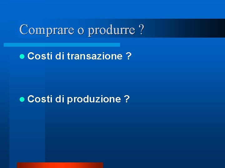 Comprare o produrre ? l Costi di transazione ? l Costi di produzione ? Comprare o produrre ? l Costi di transazione ? l Costi di produzione ?